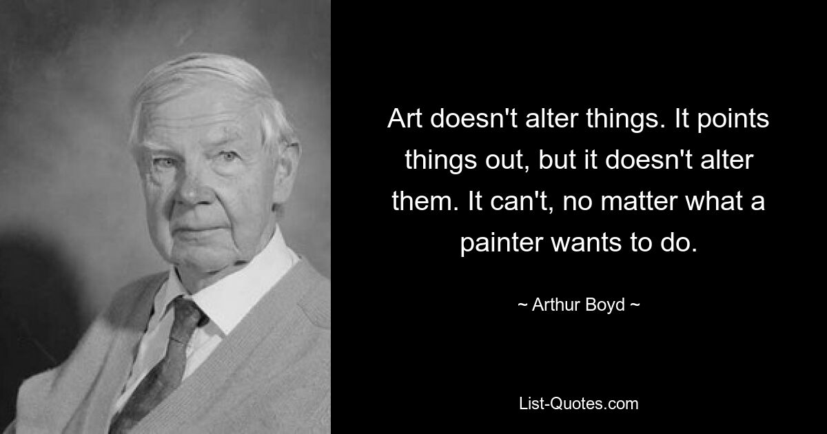 Art doesn't alter things. It points things out, but it doesn't alter them. It can't, no matter what a painter wants to do. — © Arthur Boyd