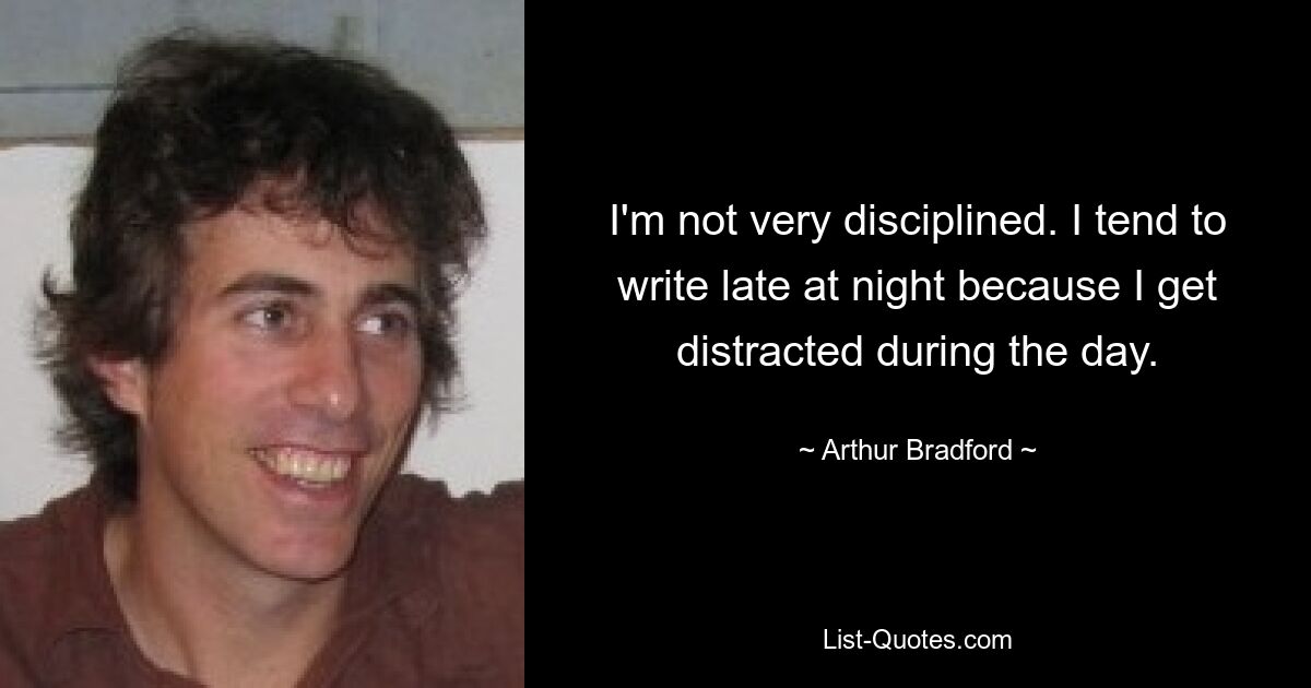 I'm not very disciplined. I tend to write late at night because I get distracted during the day. — © Arthur Bradford