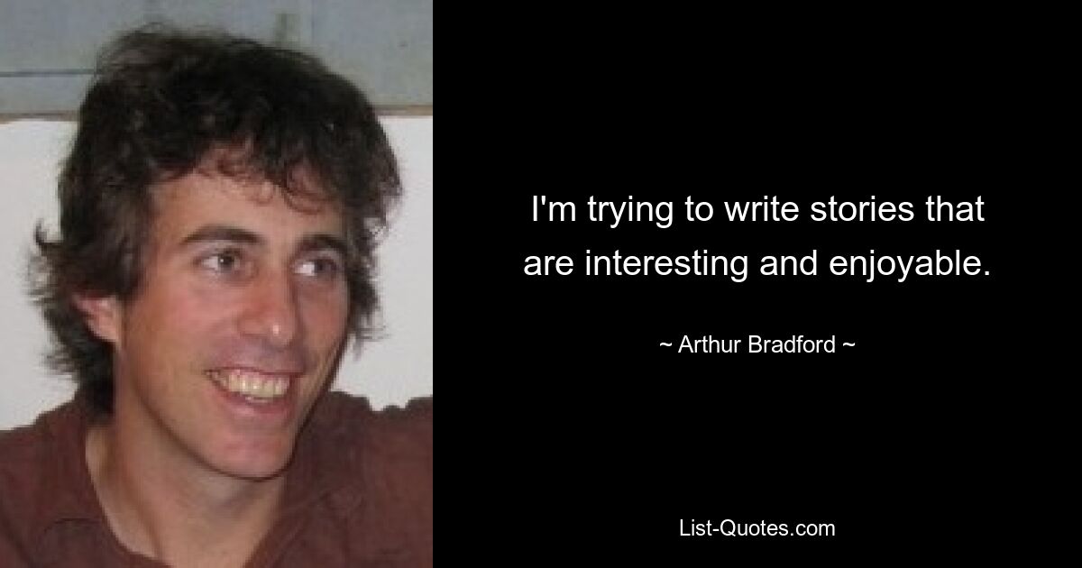 I'm trying to write stories that are interesting and enjoyable. — © Arthur Bradford