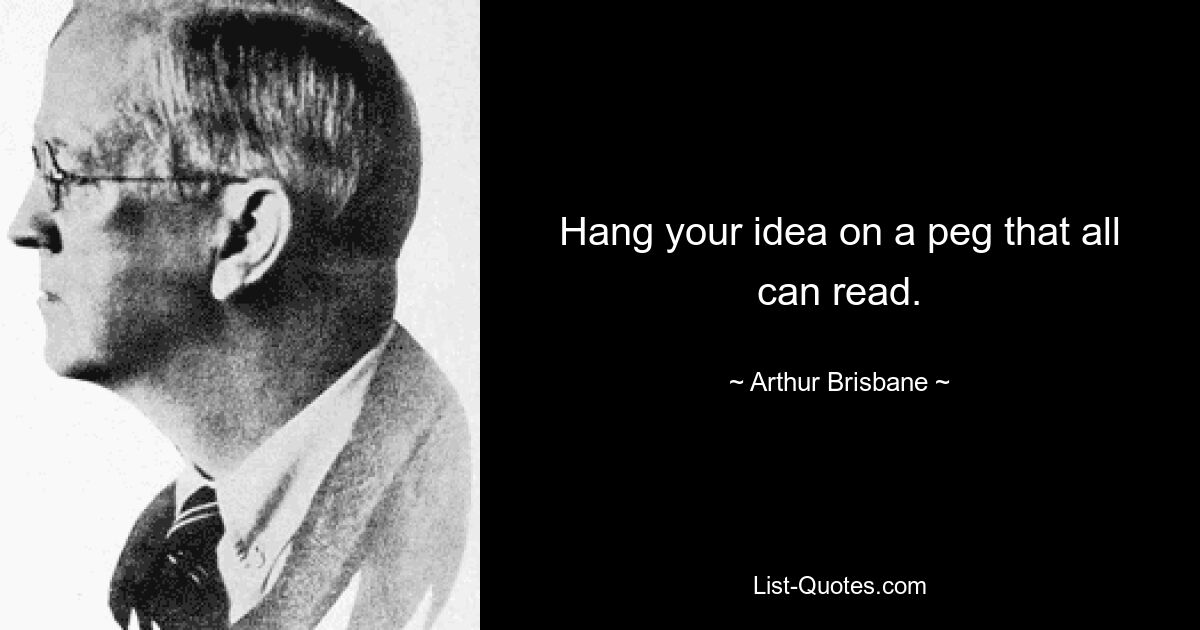 Hang your idea on a peg that all can read. — © Arthur Brisbane