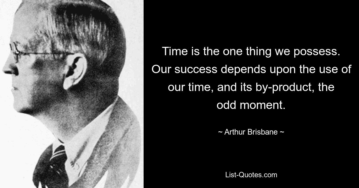 Time is the one thing we possess. Our success depends upon the use of our time, and its by-product, the odd moment. — © Arthur Brisbane