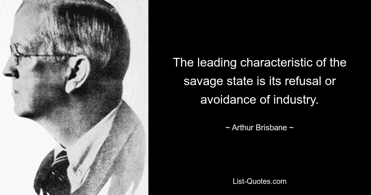 The leading characteristic of the savage state is its refusal or avoidance of industry. — © Arthur Brisbane