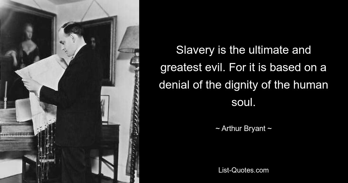 Slavery is the ultimate and greatest evil. For it is based on a denial of the dignity of the human soul. — © Arthur Bryant