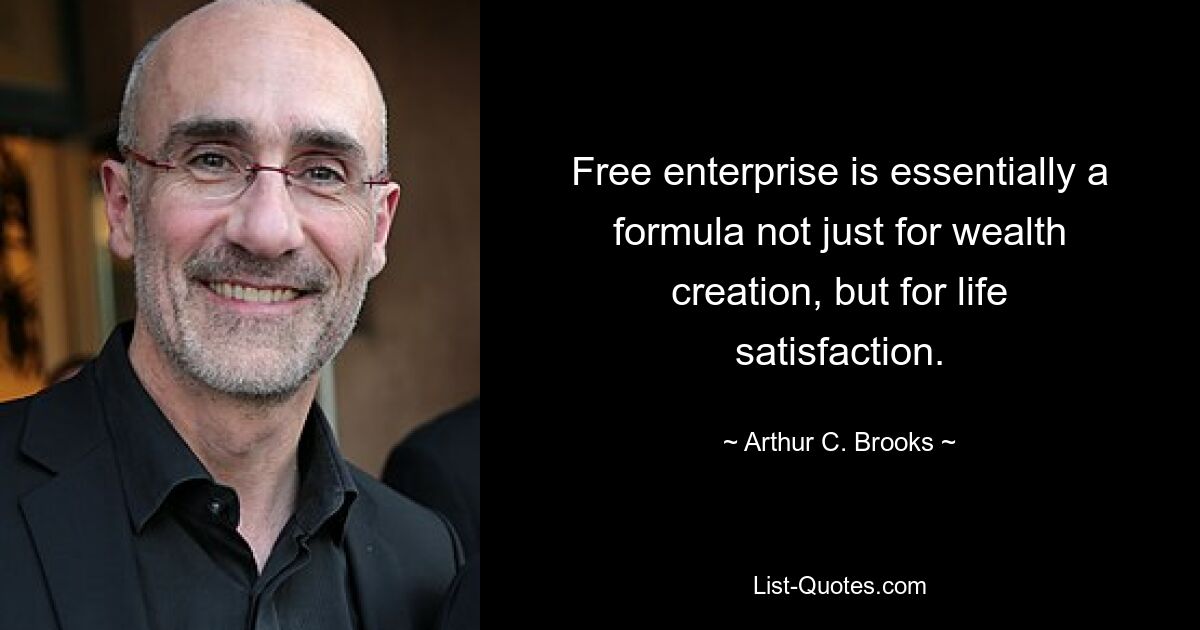 Free enterprise is essentially a formula not just for wealth creation, but for life satisfaction. — © Arthur C. Brooks