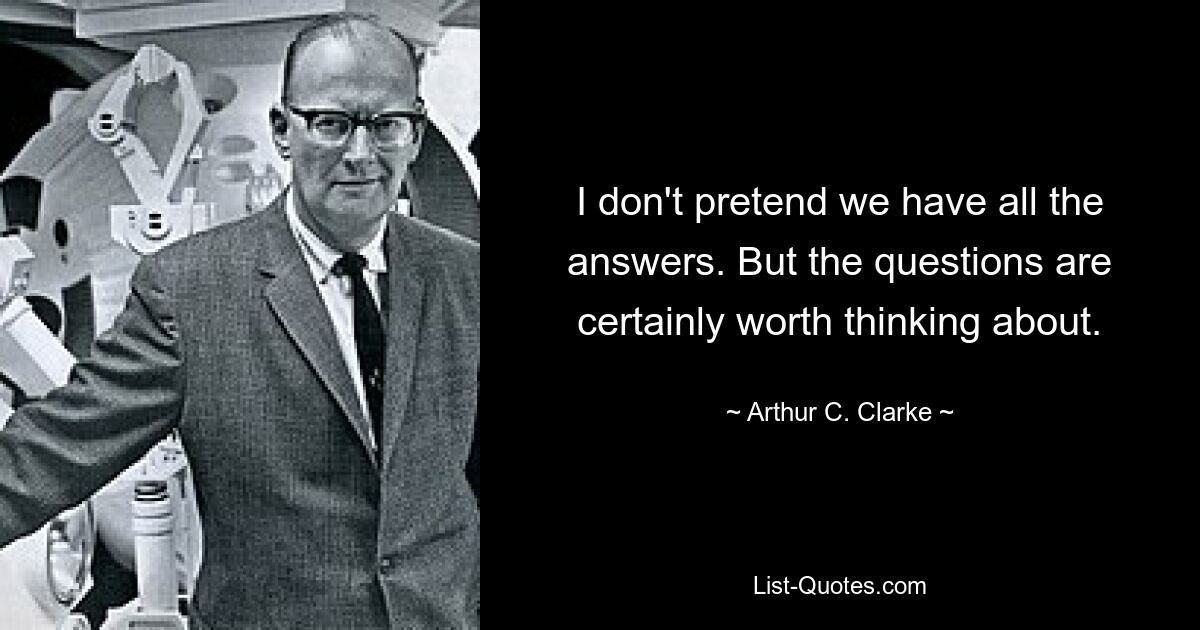 I don't pretend we have all the answers. But the questions are certainly worth thinking about. — © Arthur C. Clarke