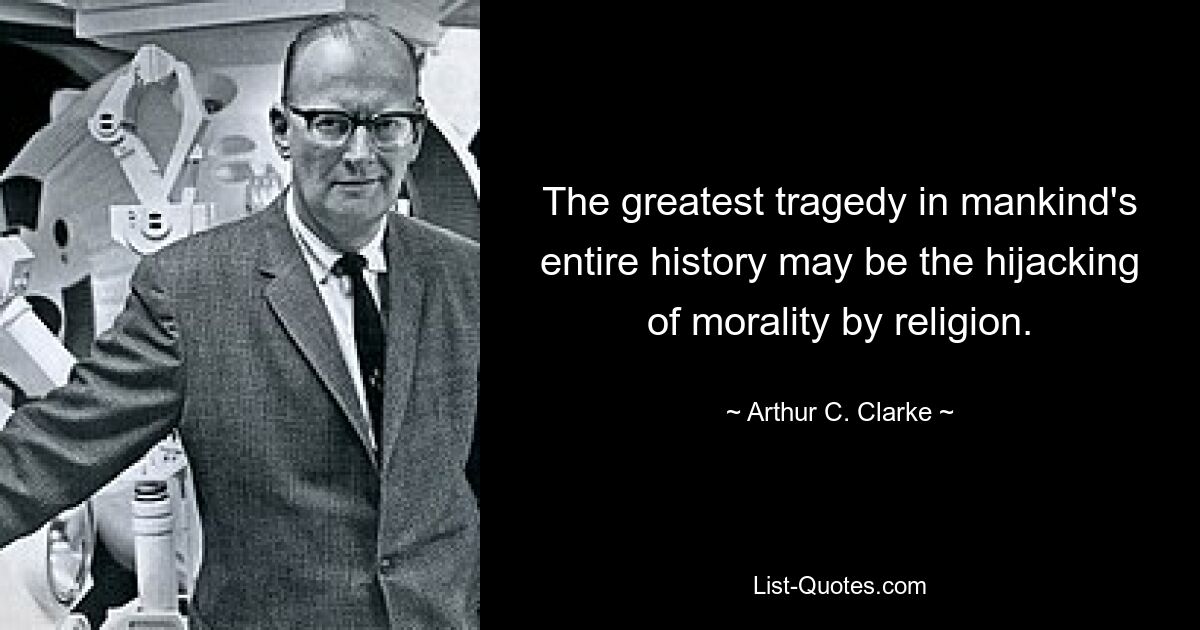 The greatest tragedy in mankind's entire history may be the hijacking of morality by religion. — © Arthur C. Clarke