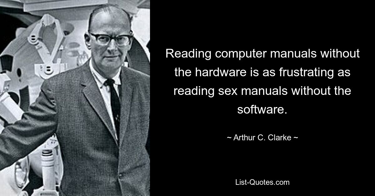 Reading computer manuals without the hardware is as frustrating as reading sex manuals without the software. — © Arthur C. Clarke