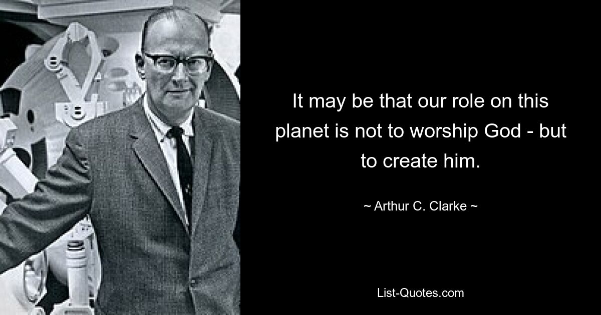 It may be that our role on this planet is not to worship God - but to create him. — © Arthur C. Clarke