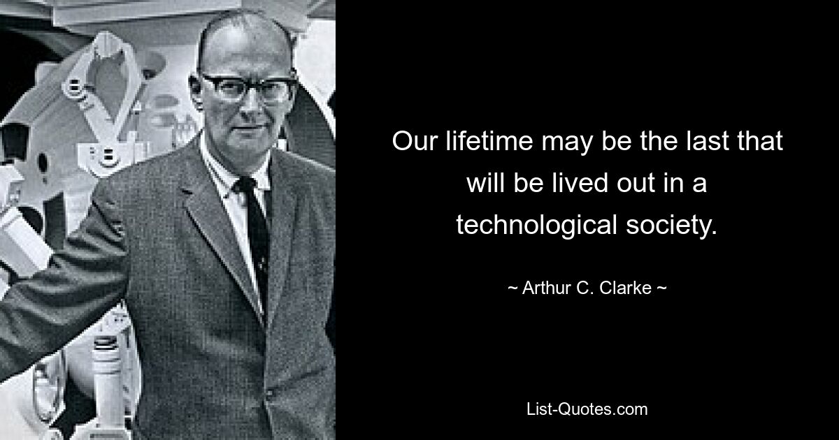 Our lifetime may be the last that will be lived out in a technological society. — © Arthur C. Clarke