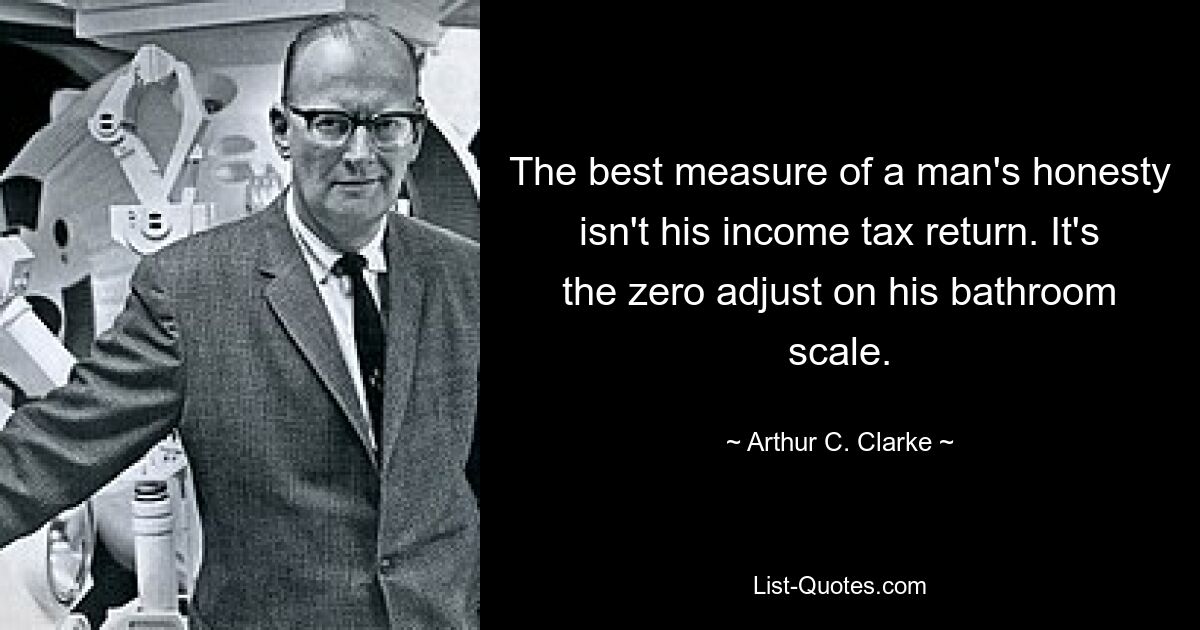 The best measure of a man's honesty isn't his income tax return. It's the zero adjust on his bathroom scale. — © Arthur C. Clarke