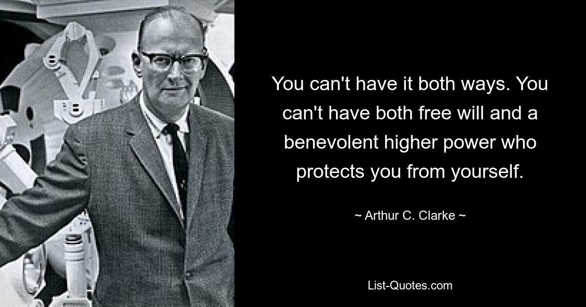 You can't have it both ways. You can't have both free will and a benevolent higher power who protects you from yourself. — © Arthur C. Clarke