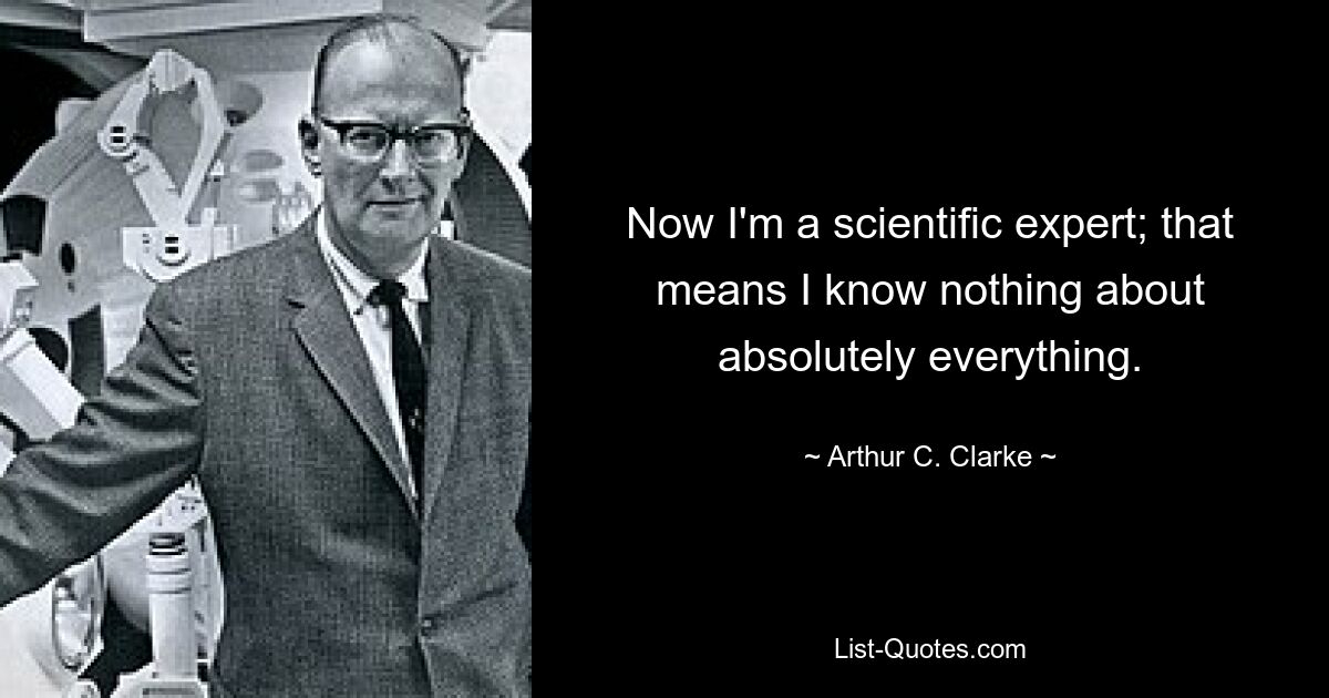 Now I'm a scientific expert; that means I know nothing about absolutely everything. — © Arthur C. Clarke