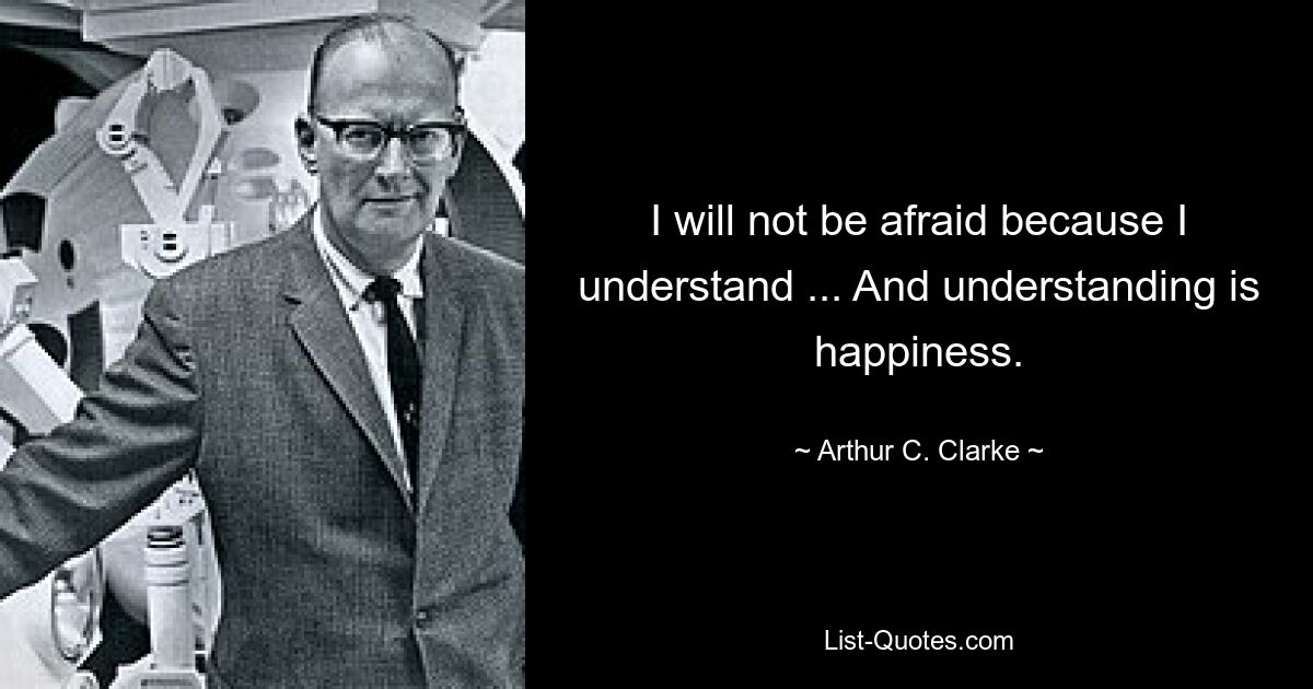 I will not be afraid because I understand ... And understanding is happiness. — © Arthur C. Clarke