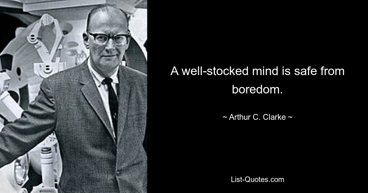 A well-stocked mind is safe from boredom. — © Arthur C. Clarke