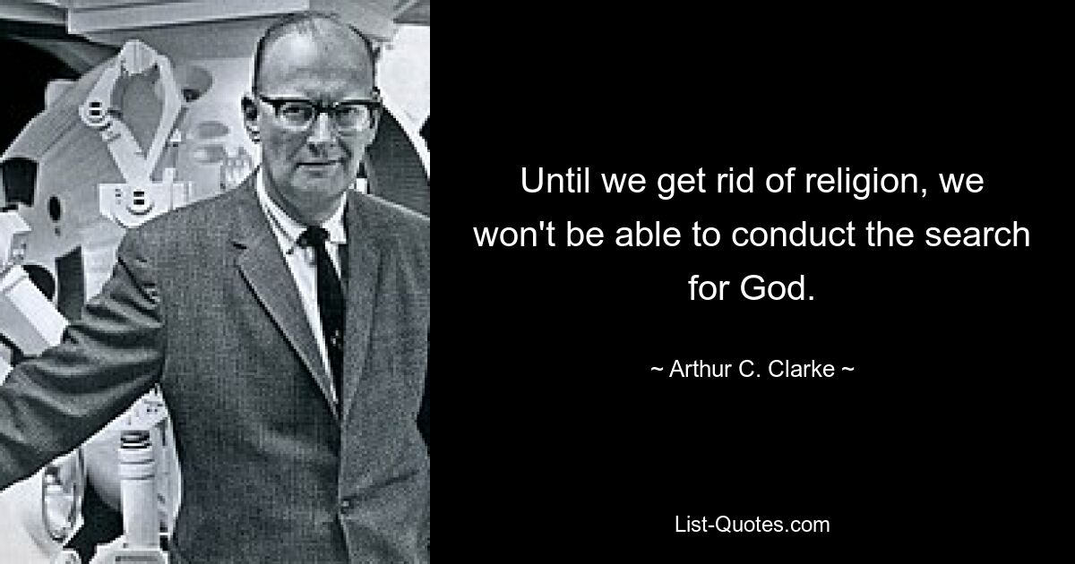 Until we get rid of religion, we won't be able to conduct the search for God. — © Arthur C. Clarke