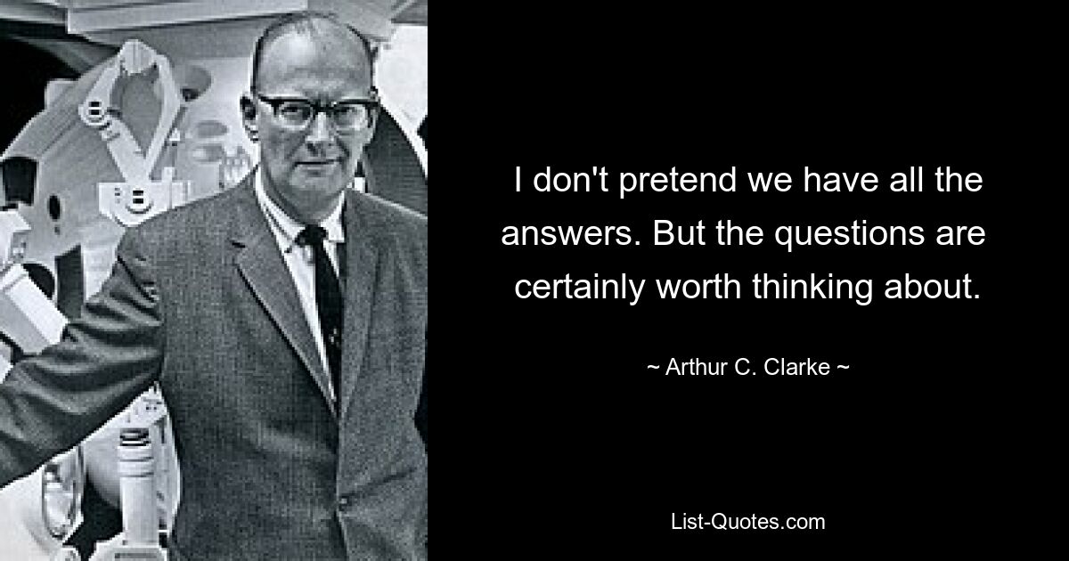 I don't pretend we have all the answers. But the questions are  certainly worth thinking about. — © Arthur C. Clarke