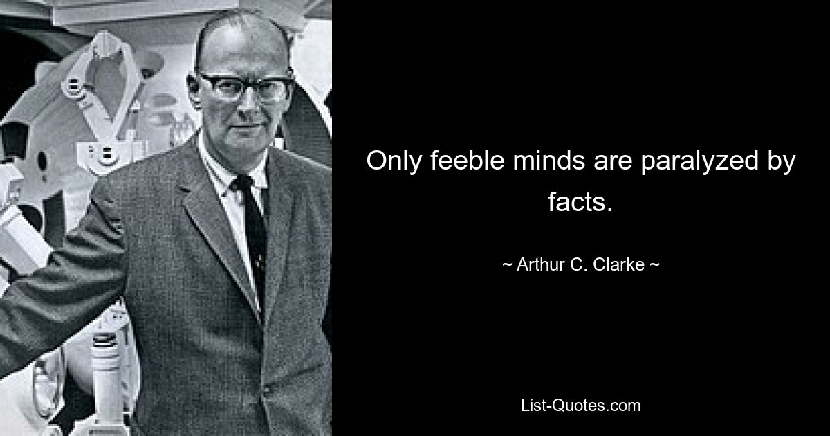 Only feeble minds are paralyzed by facts. — © Arthur C. Clarke