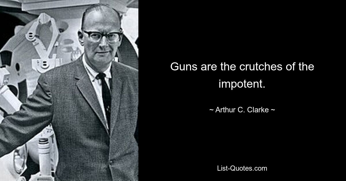 Guns are the crutches of the impotent. — © Arthur C. Clarke