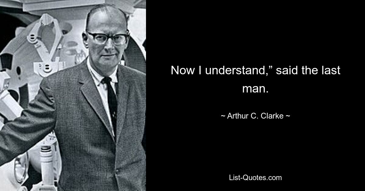 Now I understand,” said the last man. — © Arthur C. Clarke