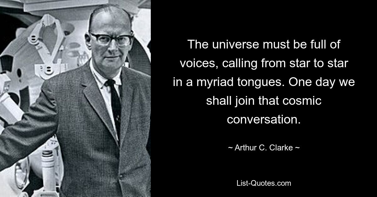 The universe must be full of voices, calling from star to star in a myriad tongues. One day we shall join that cosmic conversation. — © Arthur C. Clarke