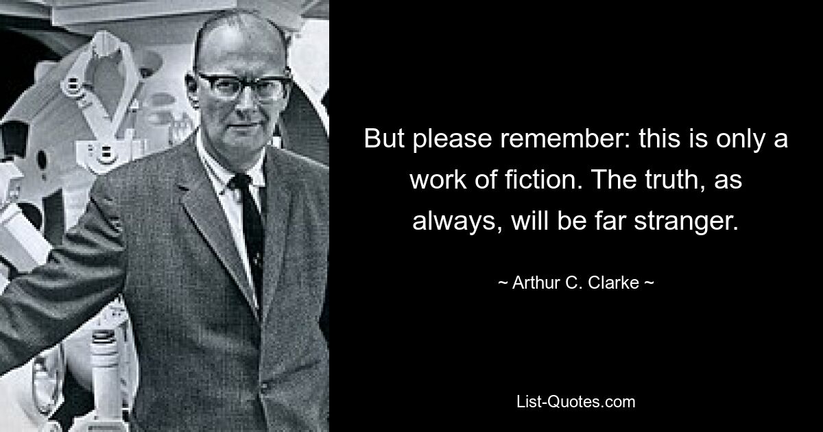 But please remember: this is only a work of fiction. The truth, as always, will be far stranger. — © Arthur C. Clarke