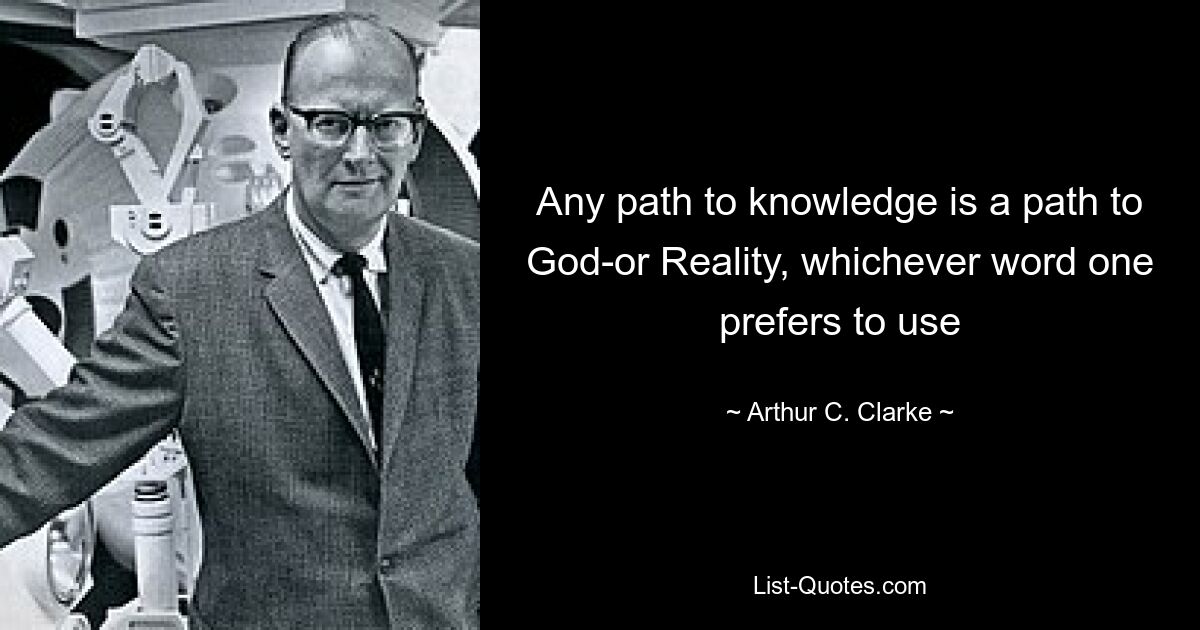 Any path to knowledge is a path to God-or Reality, whichever word one prefers to use — © Arthur C. Clarke