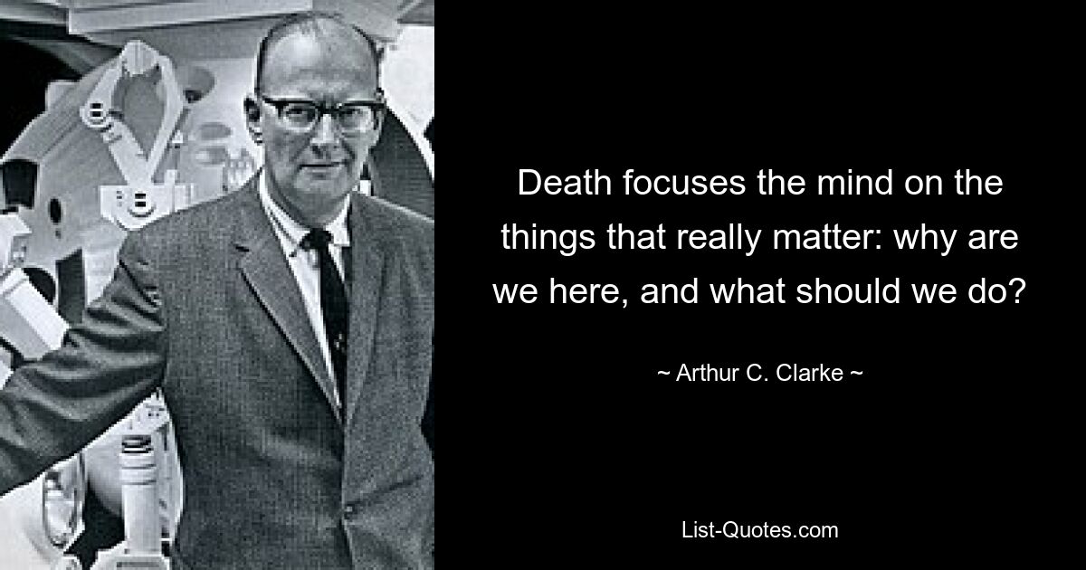 Death focuses the mind on the things that really matter: why are we here, and what should we do? — © Arthur C. Clarke