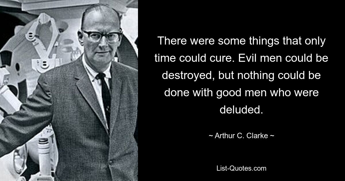 There were some things that only time could cure. Evil men could be destroyed, but nothing could be done with good men who were deluded. — © Arthur C. Clarke