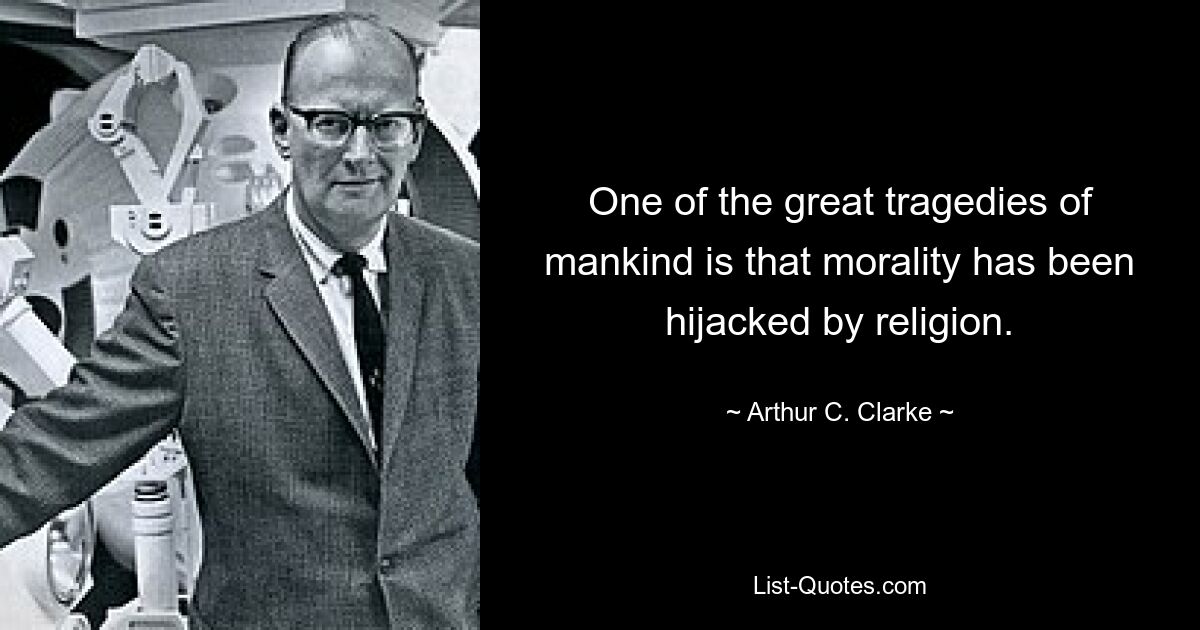 One of the great tragedies of mankind is that morality has been hijacked by religion. — © Arthur C. Clarke