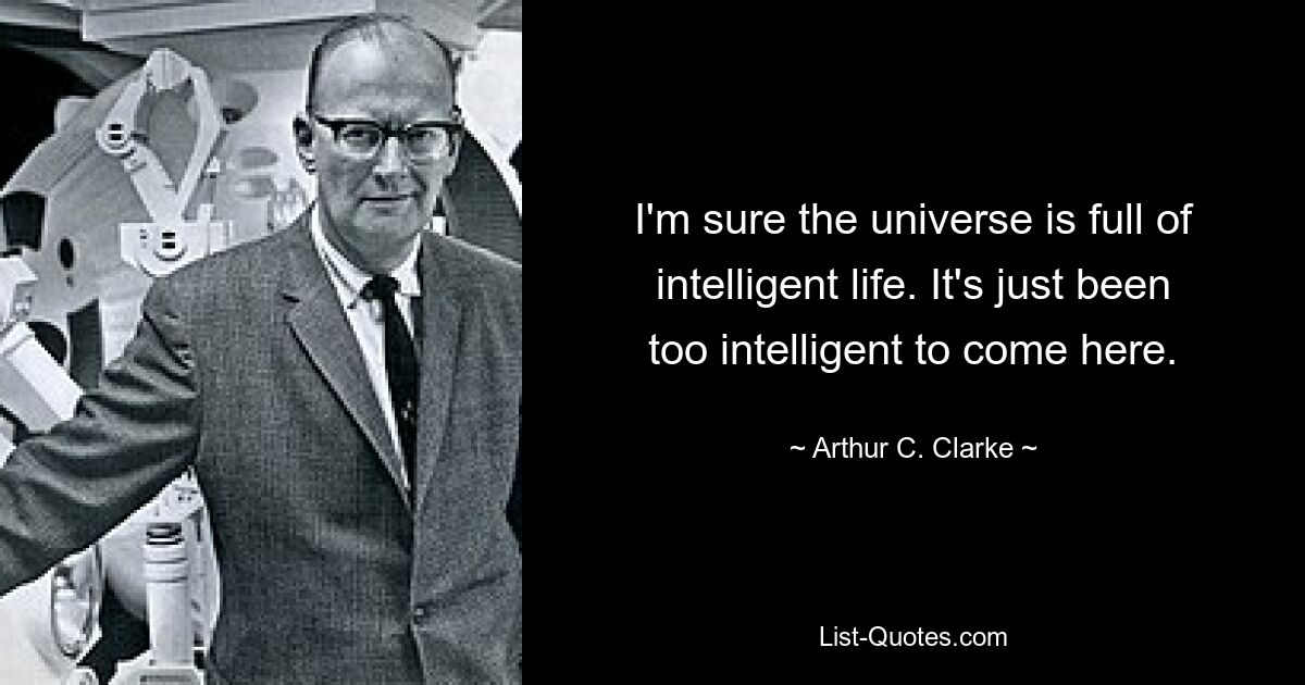 I'm sure the universe is full of intelligent life. It's just been too intelligent to come here. — © Arthur C. Clarke