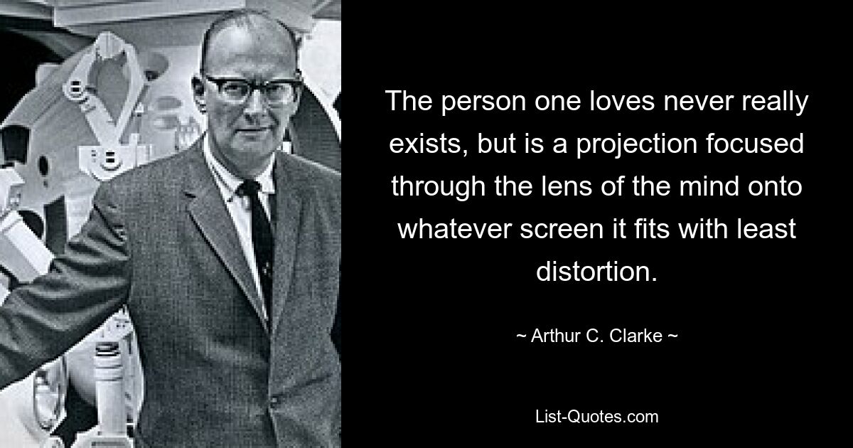 The person one loves never really exists, but is a projection focused through the lens of the mind onto whatever screen it fits with least distortion. — © Arthur C. Clarke