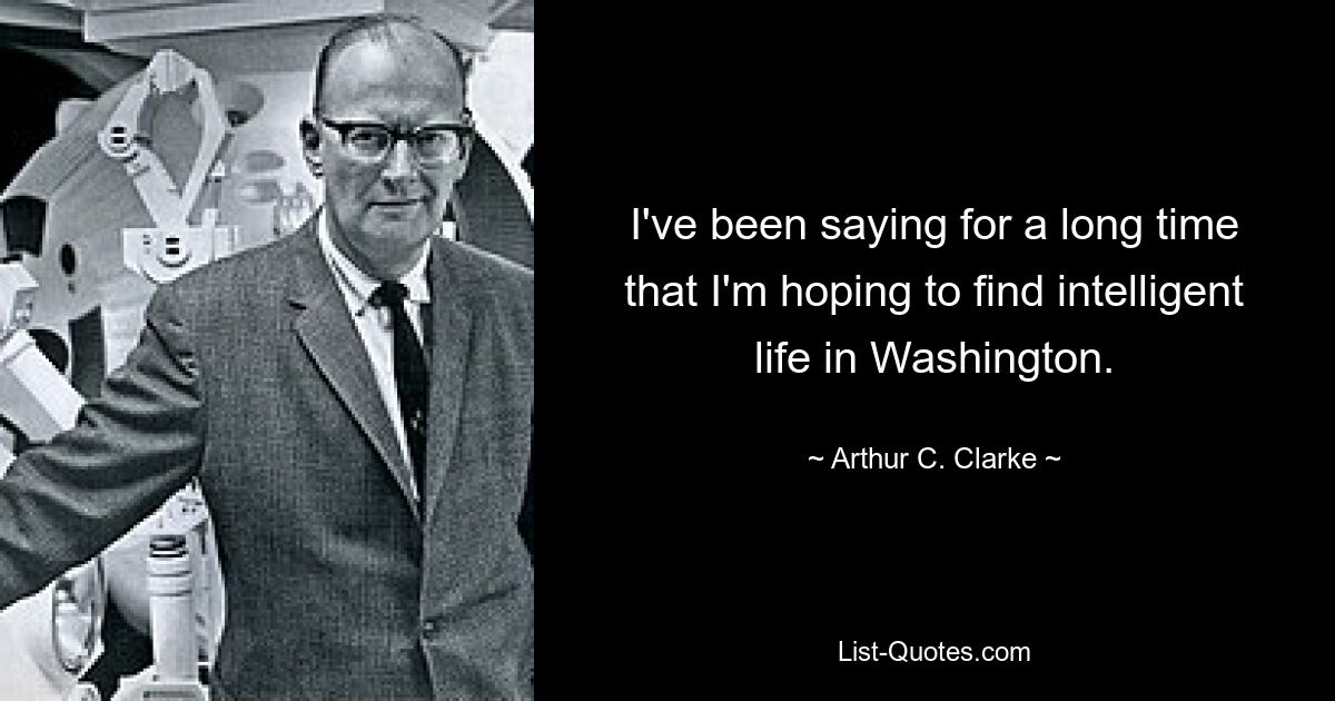 I've been saying for a long time that I'm hoping to find intelligent life in Washington. — © Arthur C. Clarke