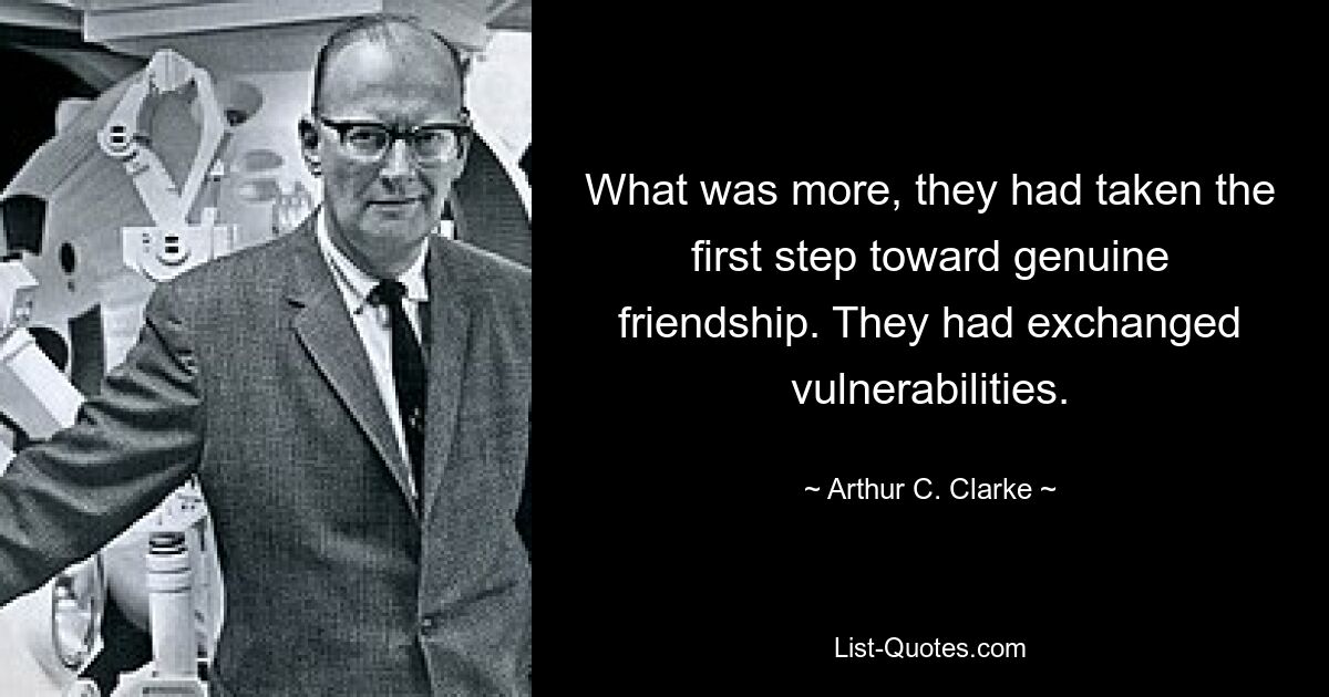 What was more, they had taken the first step toward genuine friendship. They had exchanged vulnerabilities. — © Arthur C. Clarke