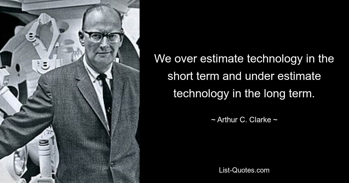 We over estimate technology in the short term and under estimate technology in the long term. — © Arthur C. Clarke