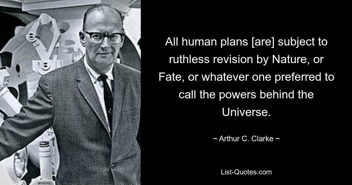 All human plans [are] subject to ruthless revision by Nature, or Fate, or whatever one preferred to call the powers behind the Universe. — © Arthur C. Clarke