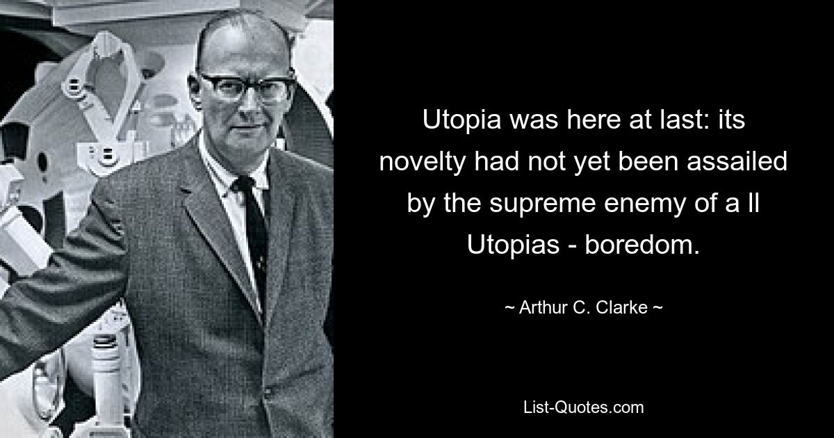 Utopia was here at last: its novelty had not yet been assailed by the supreme enemy of a ll Utopias - boredom. — © Arthur C. Clarke