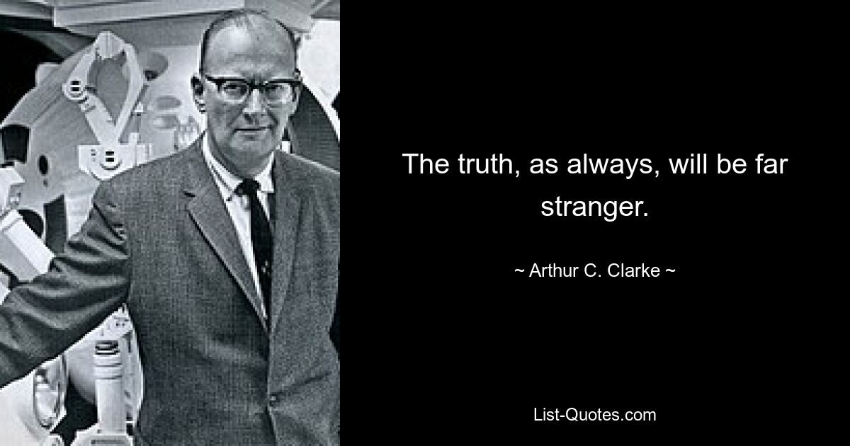 The truth, as always, will be far stranger. — © Arthur C. Clarke