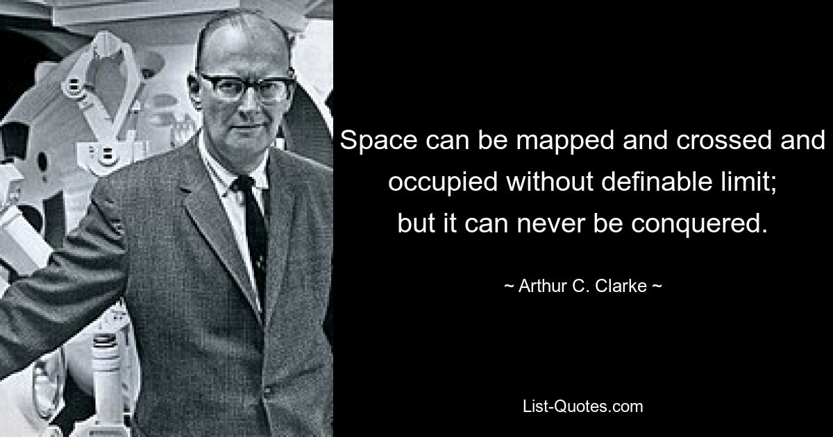 Space can be mapped and crossed and occupied without definable limit; but it can never be conquered. — © Arthur C. Clarke