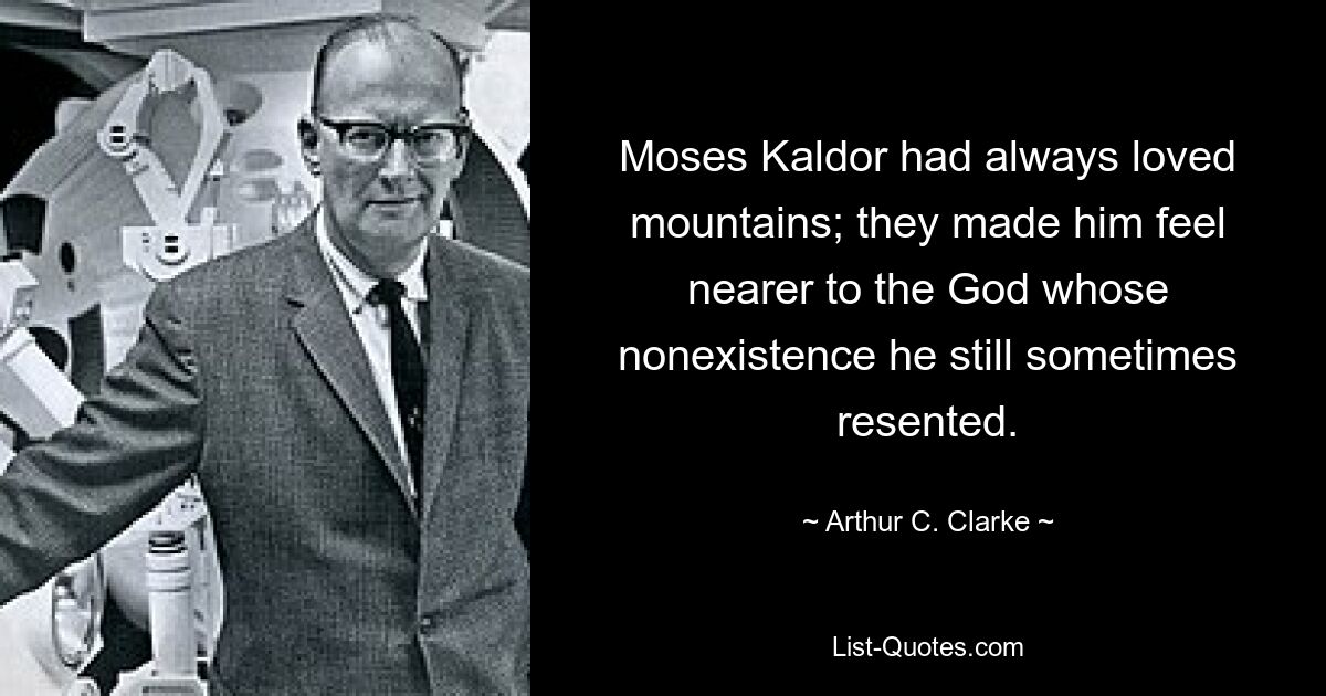 Moses Kaldor had always loved mountains; they made him feel nearer to the God whose nonexistence he still sometimes resented. — © Arthur C. Clarke