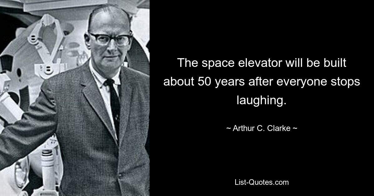 The space elevator will be built about 50 years after everyone stops laughing. — © Arthur C. Clarke