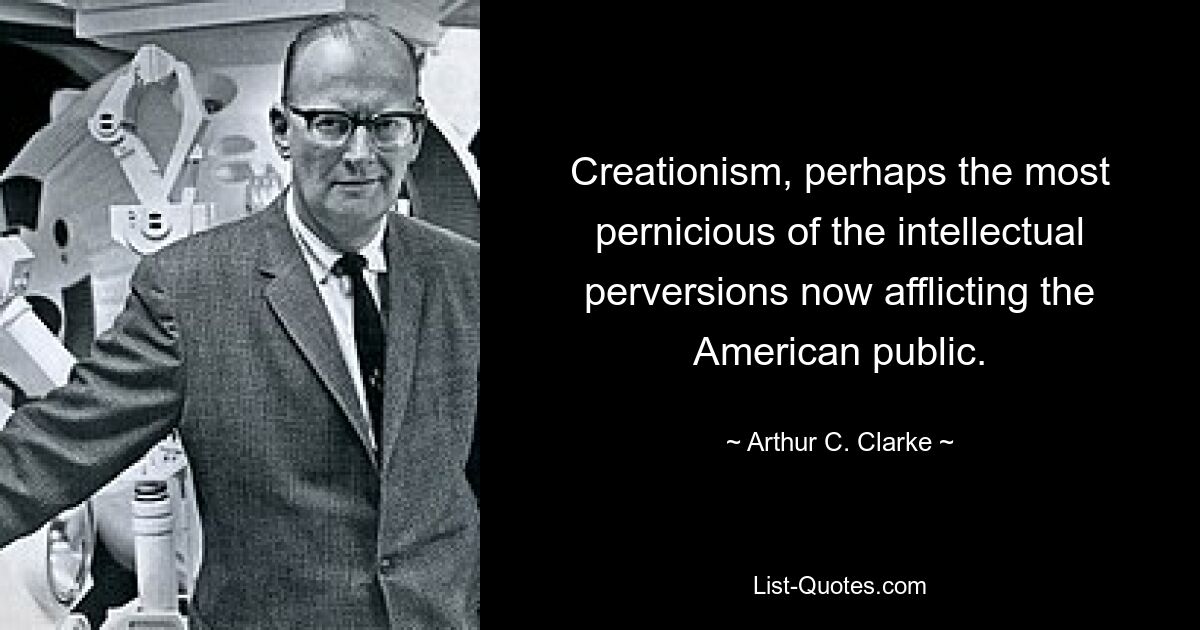 Creationism, perhaps the most pernicious of the intellectual perversions now afflicting the American public. — © Arthur C. Clarke