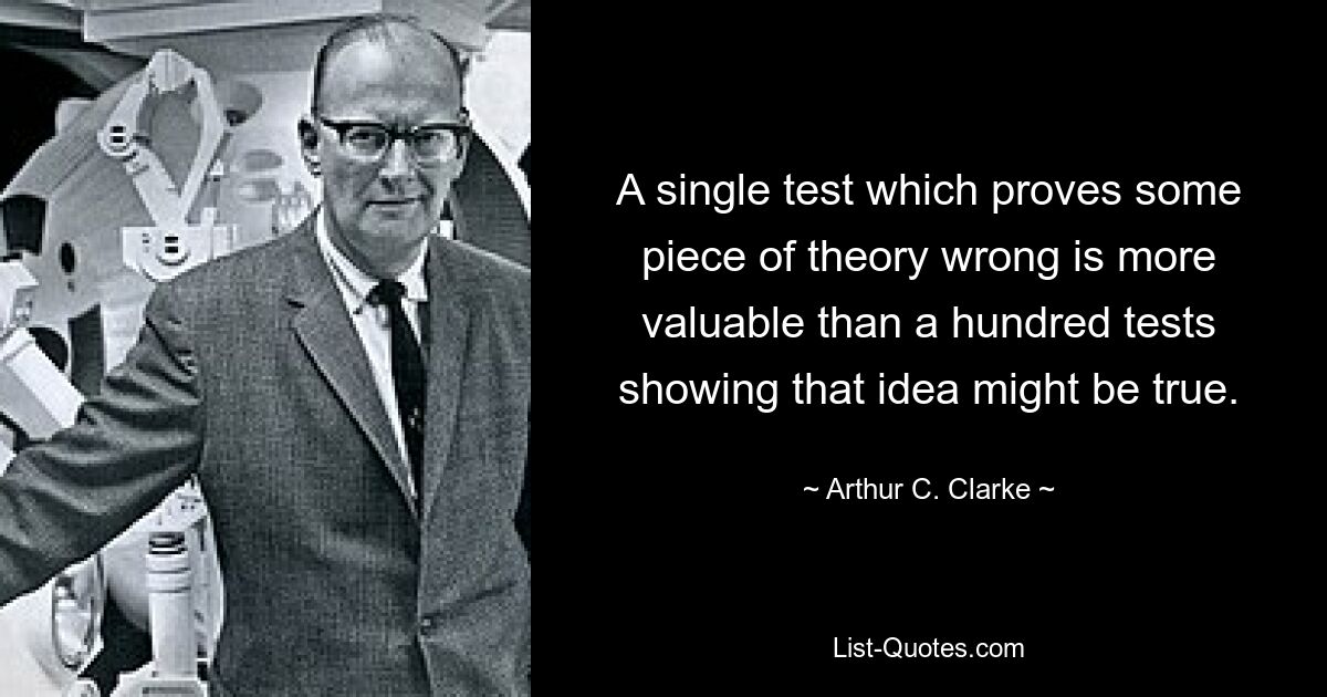 A single test which proves some piece of theory wrong is more valuable than a hundred tests showing that idea might be true. — © Arthur C. Clarke