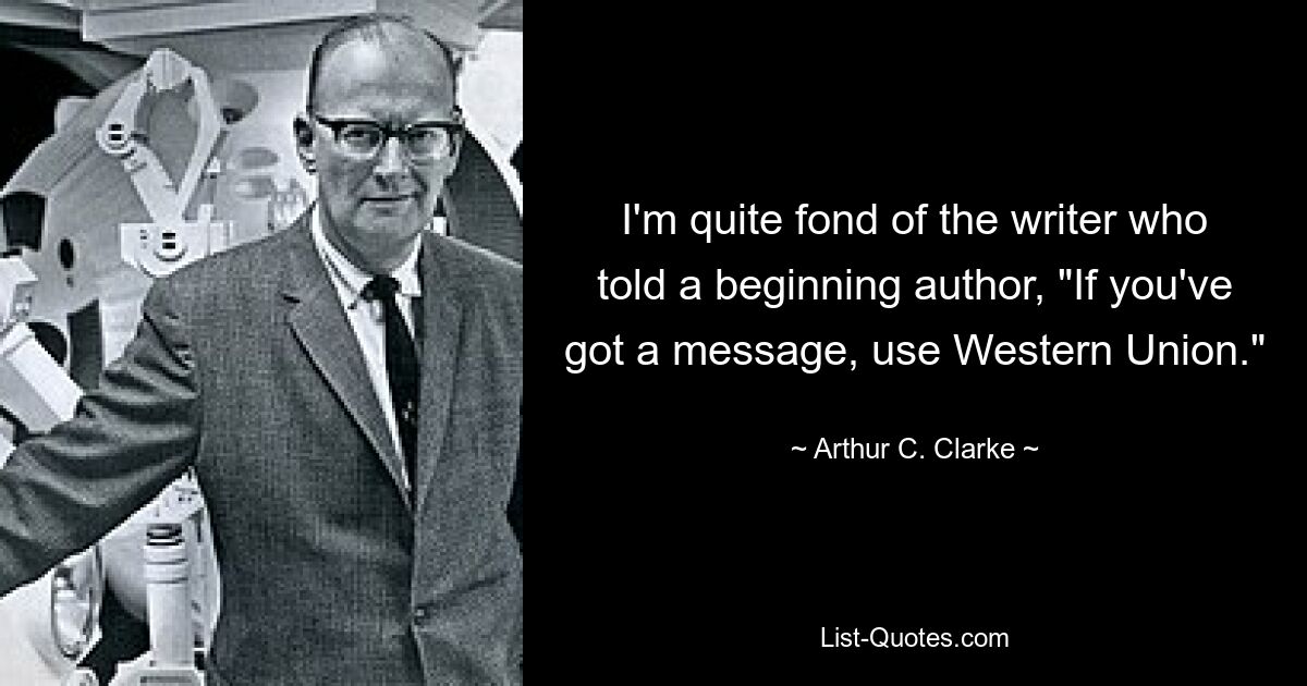 I'm quite fond of the writer who told a beginning author, "If you've got a message, use Western Union." — © Arthur C. Clarke