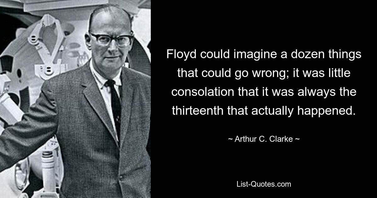 Floyd could imagine a dozen things that could go wrong; it was little consolation that it was always the thirteenth that actually happened. — © Arthur C. Clarke