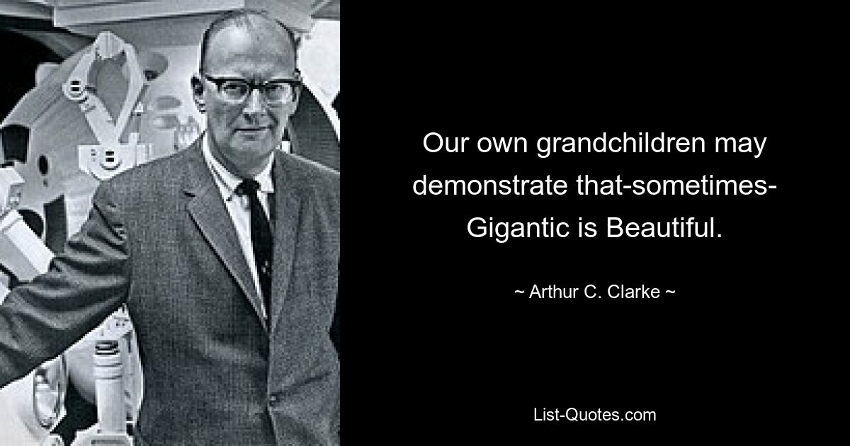 Our own grandchildren may demonstrate that-sometimes- Gigantic is Beautiful. — © Arthur C. Clarke