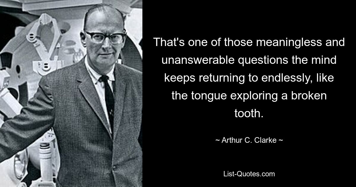 That's one of those meaningless and unanswerable questions the mind keeps returning to endlessly, like the tongue exploring a broken tooth. — © Arthur C. Clarke