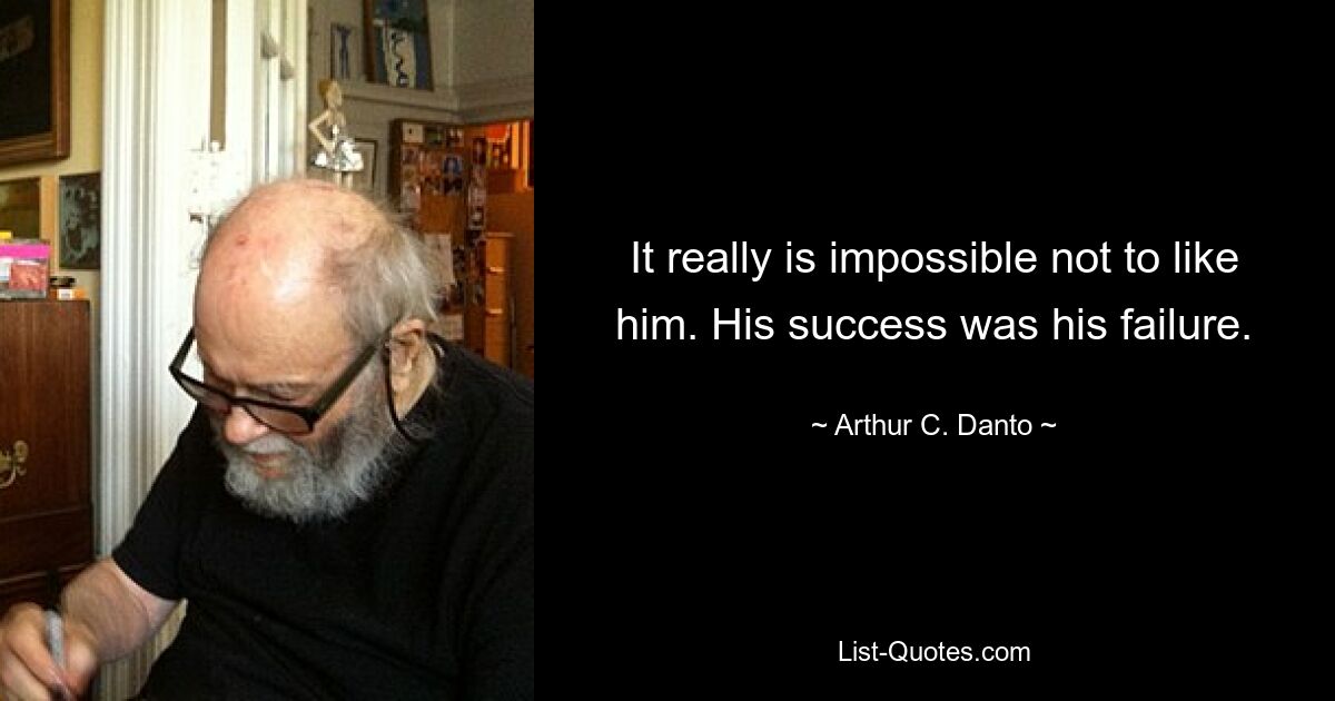 It really is impossible not to like him. His success was his failure. — © Arthur C. Danto