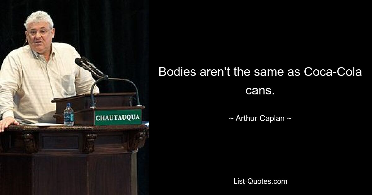 Bodies aren't the same as Coca-Cola cans. — © Arthur Caplan