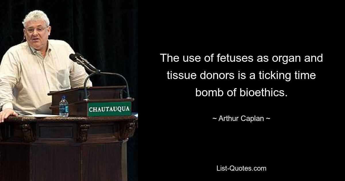 The use of fetuses as organ and tissue donors is a ticking time bomb of bioethics. — © Arthur Caplan