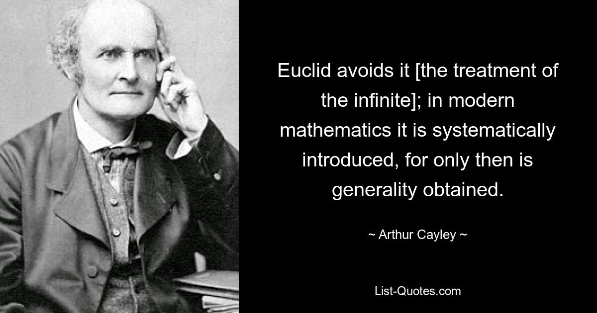 Euclid avoids it [the treatment of the infinite]; in modern mathematics it is systematically introduced, for only then is generality obtained. — © Arthur Cayley